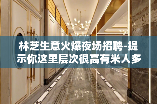 林芝生意火爆夜场招聘-提示你这里层次很高有米人多