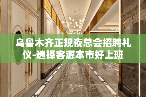 乌鲁木齐正规夜总会招聘礼仪-选择客源本市好上班