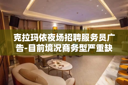 克拉玛依夜场招聘服务员广告-目前境况商务型严重缺人
