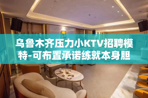 乌鲁木齐压力小KTV招聘模特-可布置承诺练就本身胆量