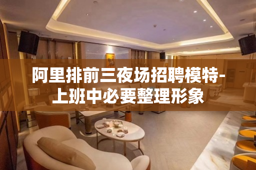 阿里排前三夜场招聘模特-上班中必要整理形象