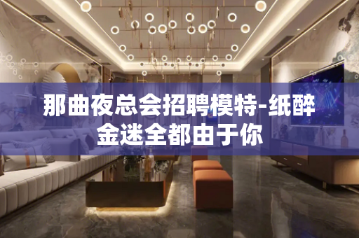 那曲夜总会招聘模特-纸醉金迷全都由于你