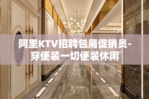 阿里KTV招聘包厢促销员-穿便装一切便装休闲