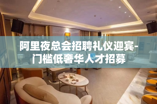 阿里夜总会招聘礼仪迎宾-门槛低奢华人才招募