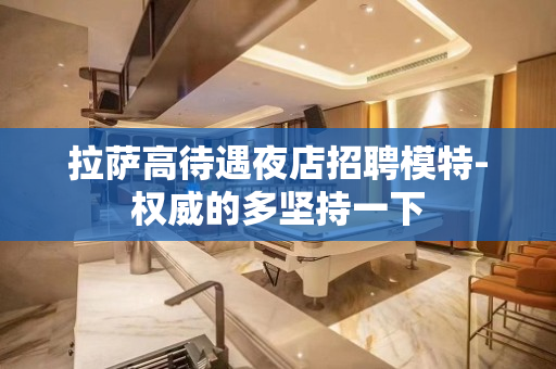 拉萨高待遇夜店招聘模特-权威的多坚持一下
