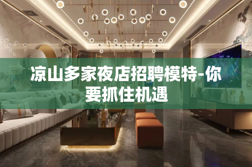 凉山多家夜店招聘模特-你要抓住机遇