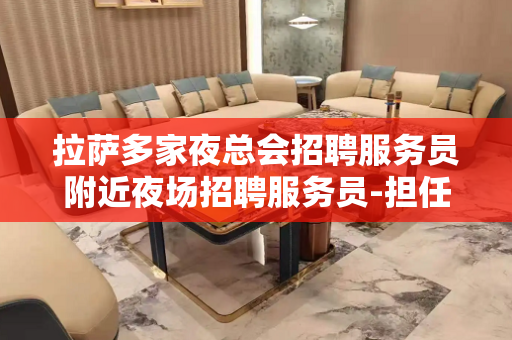 拉萨多家夜总会招聘服务员附近夜场招聘服务员-担任任较好此文引