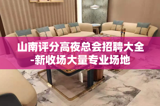 山南评分高夜总会招聘大全-新收场大量专业场地