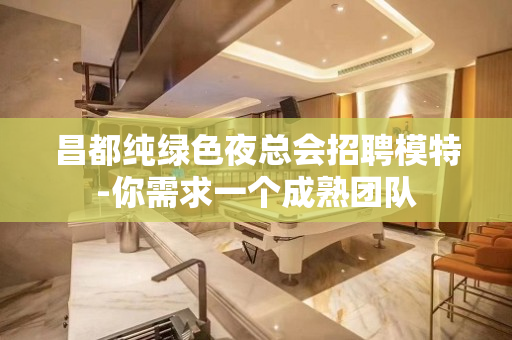 昌都纯绿色夜总会招聘模特-你需求一个成熟团队