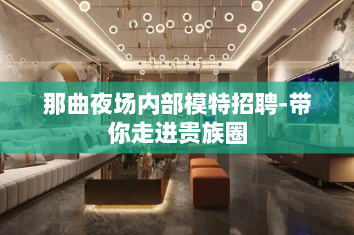 那曲夜场内部模特招聘-带你走进贵族圈