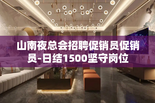 山南夜总会招聘促销员促销员-日结1500坚守岗位