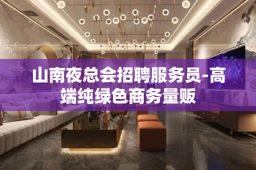 山南夜总会招聘服务员-高端纯绿色商务量贩