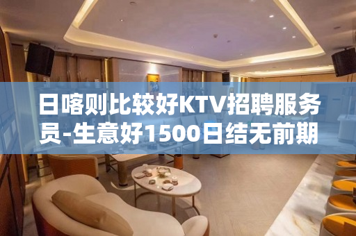 日喀则比较好KTV招聘服务员-生意好1500日结无前期费用