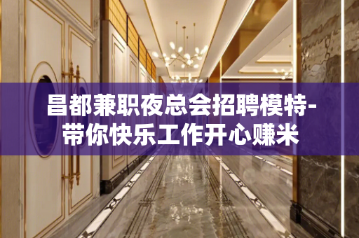 昌都兼职夜总会招聘模特-带你快乐工作开心赚米