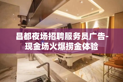 昌都夜场招聘服务员广告-现金场火爆捞金体验