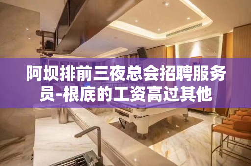 阿坝排前三夜总会招聘服务员-根底的工资高过其他