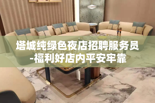 塔城纯绿色夜店招聘服务员-福利好店内平安牢靠
