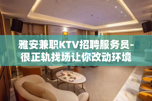 雅安兼职KTV招聘服务员-很正轨找场让你改动环境