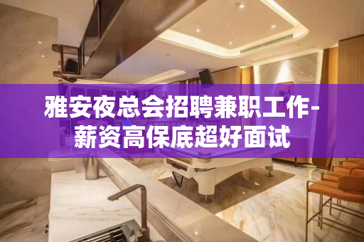 雅安夜总会招聘兼职工作-薪资高保底超好面试