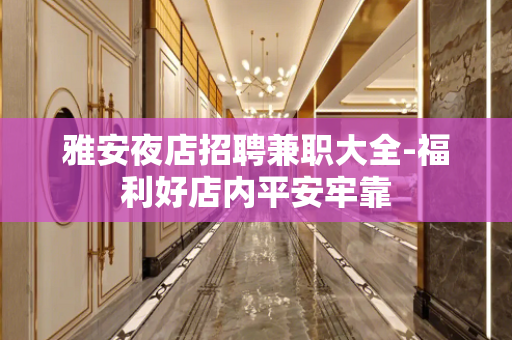 雅安夜店招聘兼职大全-福利好店内平安牢靠