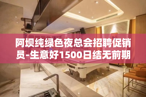 阿坝纯绿色夜总会招聘促销员-生意好1500日结无前期费用
