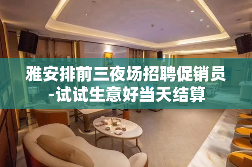 雅安排前三夜场招聘促销员-试试生意好当天结算