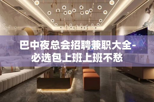 巴中夜总会招聘兼职大全-必选包上班上班不愁