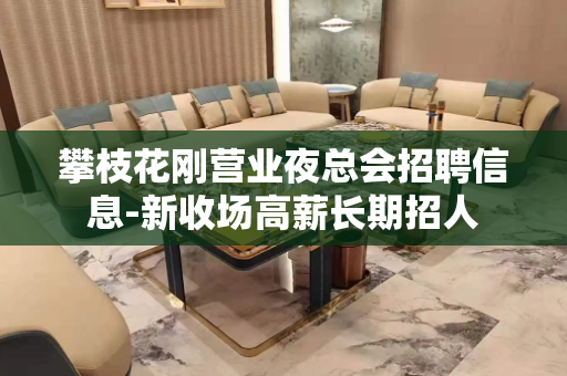 攀枝花刚营业夜总会招聘信息-新收场高薪长期招人