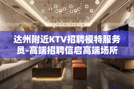达州附近KTV招聘模特服务员-高端招聘信启高端场所等你