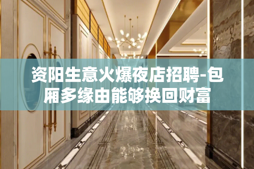 资阳生意火爆夜店招聘-包厢多缘由能够换回财富