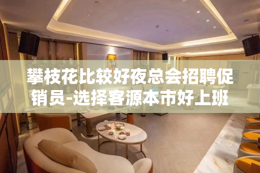 攀枝花比较好夜总会招聘促销员-选择客源本市好上班