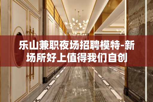 乐山兼职夜场招聘模特-新场所好上值得我们自创