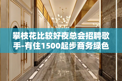 攀枝花比较好夜总会招聘歌手-有住1500起步商务绿色场