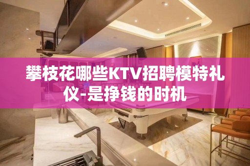 攀枝花哪些KTV招聘模特礼仪-是挣钱的时机