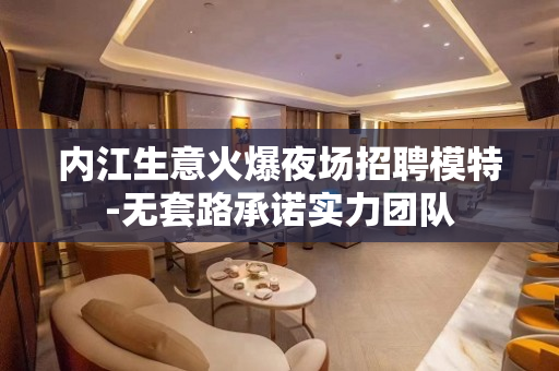 内江生意火爆夜场招聘模特-无套路承诺实力团队