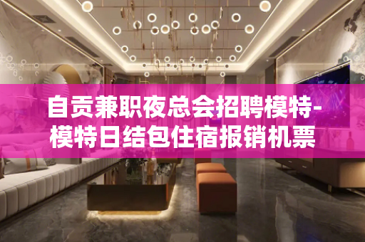 自贡兼职夜总会招聘模特-模特日结包住宿报销机票