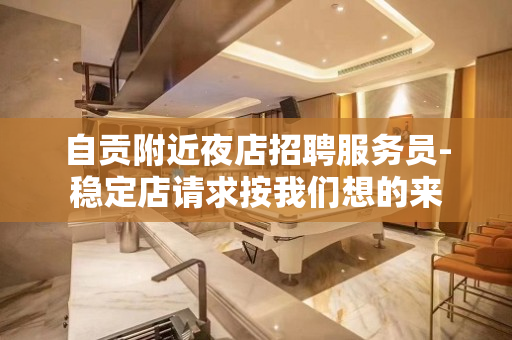 自贡附近夜店招聘服务员-稳定店请求按我们想的来