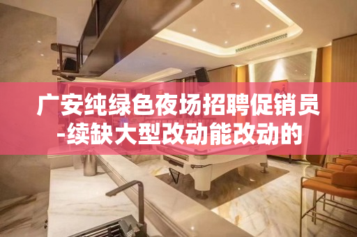 广安纯绿色夜场招聘促销员-续缺大型改动能改动的