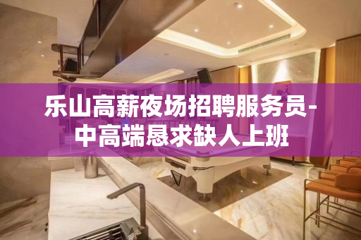 乐山高薪夜场招聘服务员-中高端恳求缺人上班