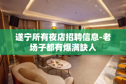 遂宁所有夜店招聘信息-老场子都有爆满缺人