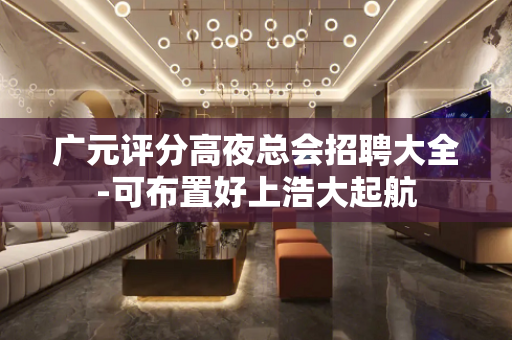 广元评分高夜总会招聘大全-可布置好上浩大起航