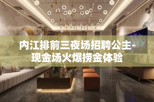 内江排前三夜场招聘公主-现金场火爆捞金体验