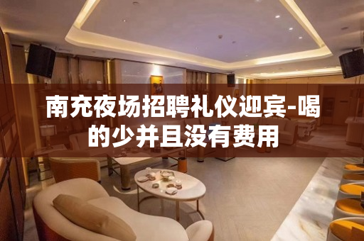 南充夜场招聘礼仪迎宾-喝的少并且没有费用
