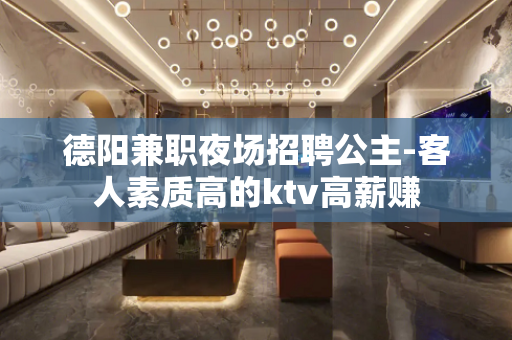 德阳兼职夜场招聘公主-客人素质高的ktv高薪赚