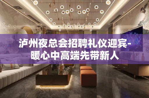 泸州夜总会招聘礼仪迎宾-暖心中高端先带新人