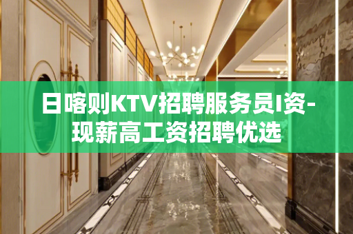日喀则KTV招聘服务员I资-现薪高工资招聘优选