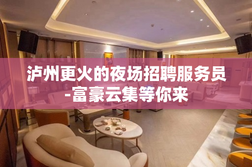 泸州更火的夜场招聘服务员-富豪云集等你来
