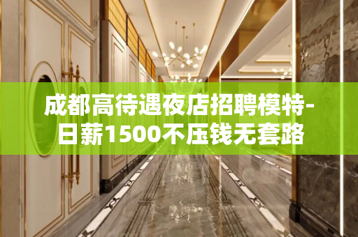 成都高待遇夜店招聘模特-日薪1500不压钱无套路