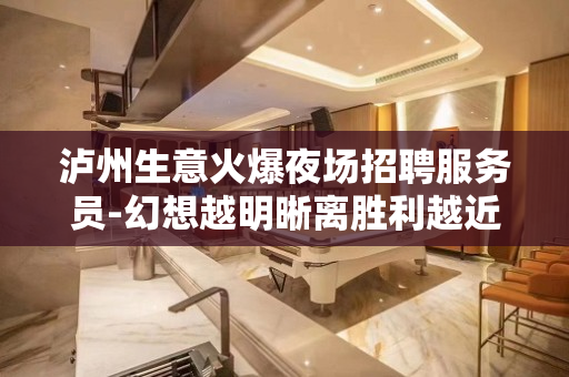 泸州生意火爆夜场招聘服务员-幻想越明晰离胜利越近