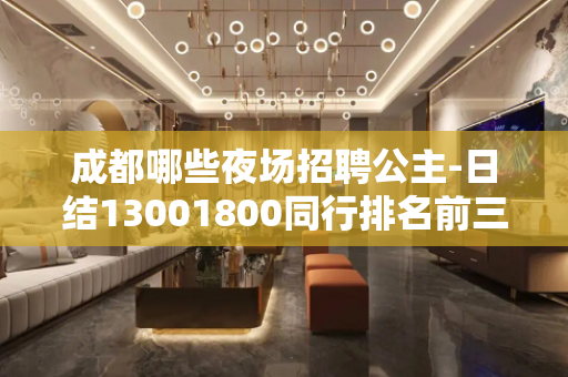 成都哪些夜场招聘公主-日结13001800同行排名前三E